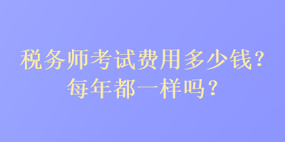 税务师考试费用多少钱？每年都一样吗？