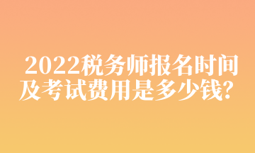 2022税务师报名时间及考试费用是多少钱