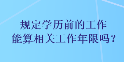 规定学历前的工作能算相关工作年限吗？