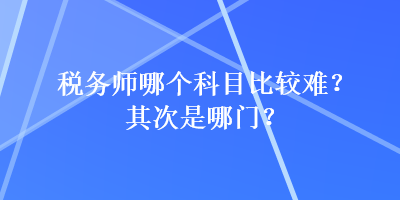 税务师哪个科目比较难？其次是哪门？