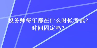 税务师每年都在什么时候考试？时间固定吗？