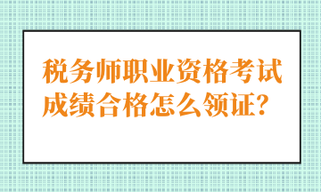 税务师职业资格考试成绩合格怎么领证？