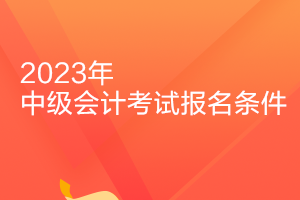 广东2023年中级会计师报名需要什么条件？