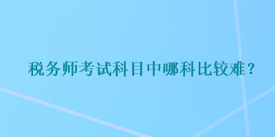 税务师考试科目中哪科比较难？