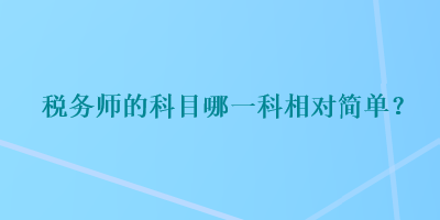 税务师的科目哪一科相对简单？