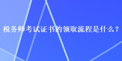 税务师考试证书的领取流程是什么？