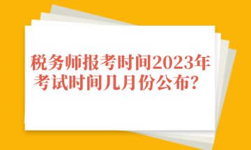 税务师报考时间2023年考试时间几月份公布？