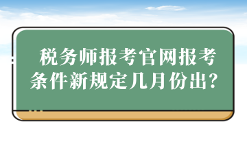 税务师报考官网报考 条件新规定几月份出？