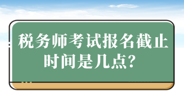 税务师考试报名截止时间是几点？