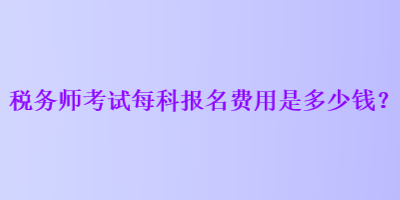 税务师考试每科报名费用是多少钱？