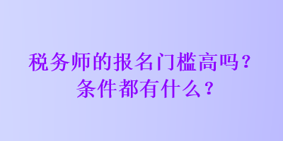 税务师的报名门槛高吗？条件都有什么？