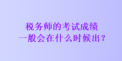 税务师的考试成绩一般会在什么时候出？
