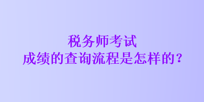 税务师考试成绩的查询流程是怎样的？