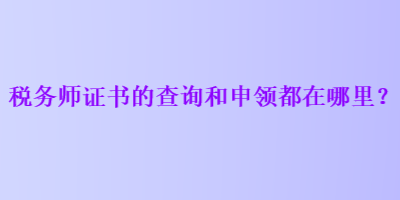 税务师证书的查询和申领都在哪里？