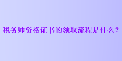税务师资格证书的领取流程是什么？