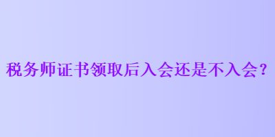 税务师证书领取后入会还是不入会？