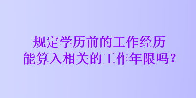 规定学历前的工作经历能算入相关的工作年限吗？