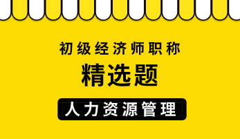 2023年初级经济师《人力资源管理》练习题精选（四十六）