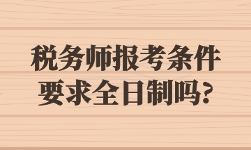 税务师报考条件要求全日制吗_