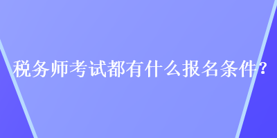 税务师考试都有什么报名条件？