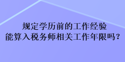 规定学历前的工作经验能算入税务师相关工作年限吗？