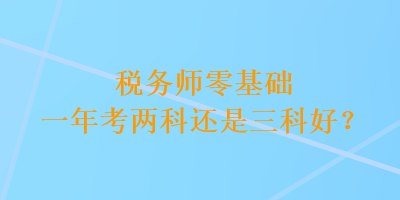 税务师零基础一年考两科还是三科好？