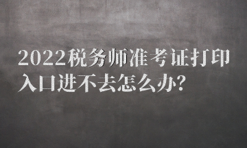 2022税务师准考证打印入口进不去怎么办？