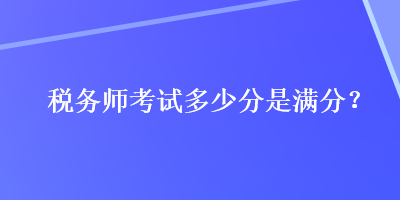 税务师考试多少分是满分？