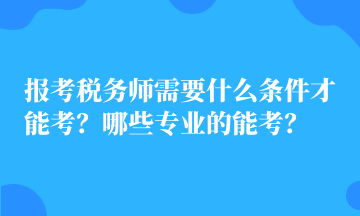 报考税务师需要什么条件才能考？哪些专业的能考？