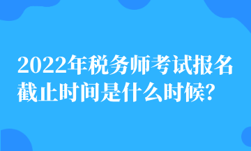 2022年税务师考试报名截止时间是什么时候？