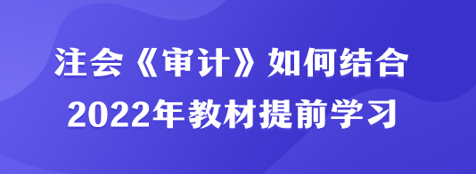 注会《审计》如何结合2022年教材提前学习？