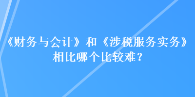 《财务与会计》和《涉税服务实务》相比哪个比较难？