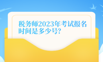 税务师2023年考试报名时间是多少号？