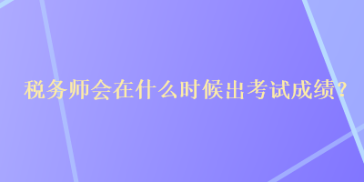 税务师会在什么时候出考试成绩？