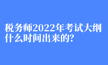 税务师2022年考试大纲什么时间出来的？