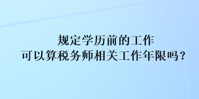 规定学历前的工作可以算税务师相关工作年限吗？