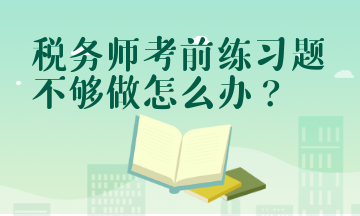 税务师考前练习题不够做怎么办？