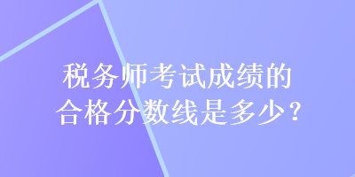 税务师考试成绩的合格分数线是多少？