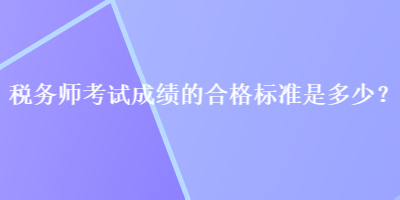税务师考试成绩的合格标准是多少？