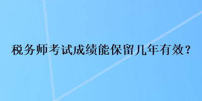税务师考试成绩能保留几年有效？
