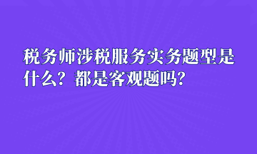 税务师涉税服务实务题型是什么？都是客观题吗？