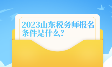 2022年山东税务师报名条件要求是什么？报名时间哪天？
