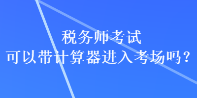 税务师考试可以带计算器进入考场吗？