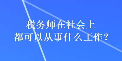 税务师在社会上都可以从事什么工作？