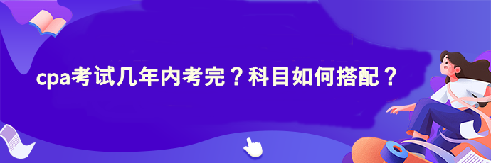 cpa考试几年内考完？科目如何搭配？