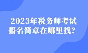 2023年税务师考试报名简章在哪里找？