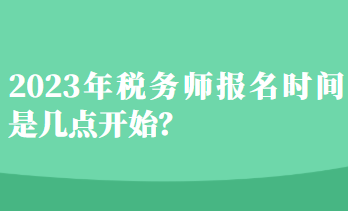 2023年税务师报名时间是几点开始？