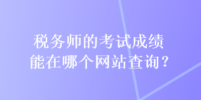税务师的考试成绩能在哪个网站查询？