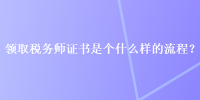 领取税务师证书是个什么样的流程？