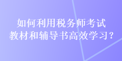 如何利用税务师考试教材和辅导书高效学习？